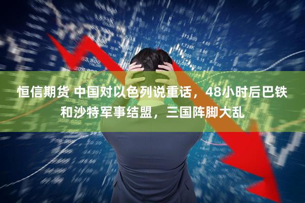 恒信期货 中国对以色列说重话，48小时后巴铁和沙特军事结盟，三国阵脚大乱