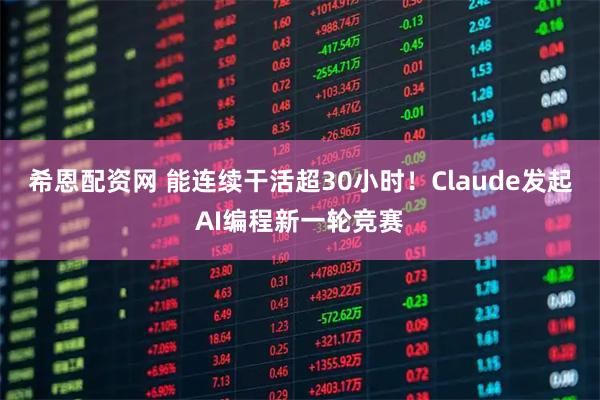 希恩配资网 能连续干活超30小时！Claude发起AI编程新一轮竞赛