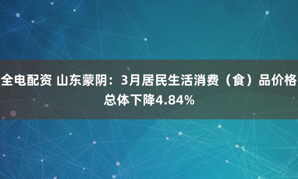 全电配资 山东蒙阴：3月居民生活消费（食）品价格总体下降4.84%