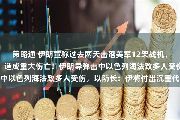 策略通 伊朗宣称过去两天击落美军12架战机，打击美军官隐秘集结地，造成重大伤亡！伊朗导弹击中以色列海法致多人受伤，以防长：伊将付出沉重代价